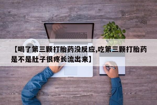 打胎药专卖微信【喝了第三颗打胎药没反应,吃第三颗打胎药是不是肚子很疼长流出来】