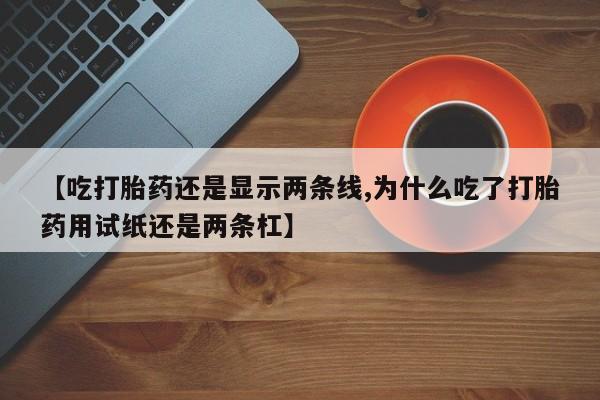 打胎药专卖微信【吃打胎药还是显示两条线,为什么吃了打胎药用试纸还是两条杠】