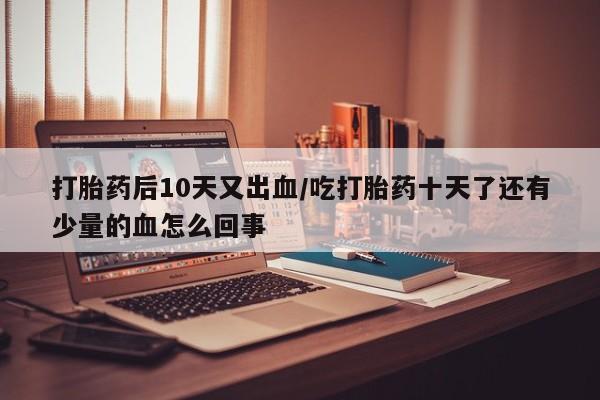打胎药专卖微信打胎药后10天又出血/吃打胎药十天了还有少量的血怎么回事