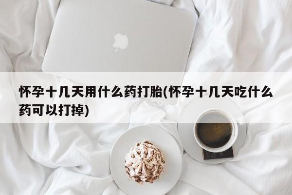 打胎药专卖微信怀孕十几天用什么药打胎(怀孕十几天吃什么药可以打掉)