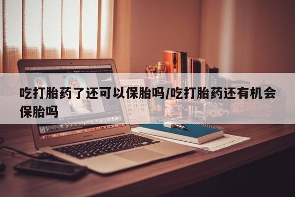 打胎药专卖微信吃打胎药了还可以保胎吗/吃打胎药还有机会保胎吗