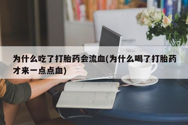 打胎药专卖微信为什么吃了打胎药会流血(为什么喝了打胎药才来一点点血)