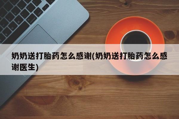打胎药专卖微信奶奶送打胎药怎么感谢(奶奶送打胎药怎么感谢医生)