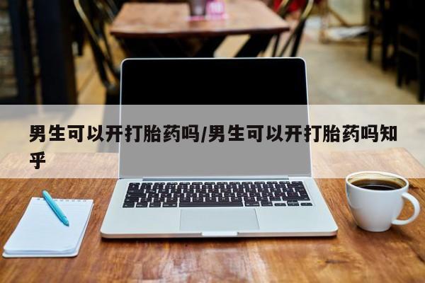 打胎药专卖微信男生可以开打胎药吗/男生可以开打胎药吗知乎