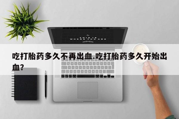 打胎药专卖微信吃打胎药多久不再出血.吃打胎药多久开始出血？