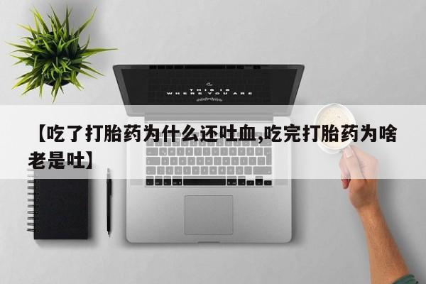 打胎药专卖微信【吃了打胎药为什么还吐血,吃完打胎药为啥老是吐】
