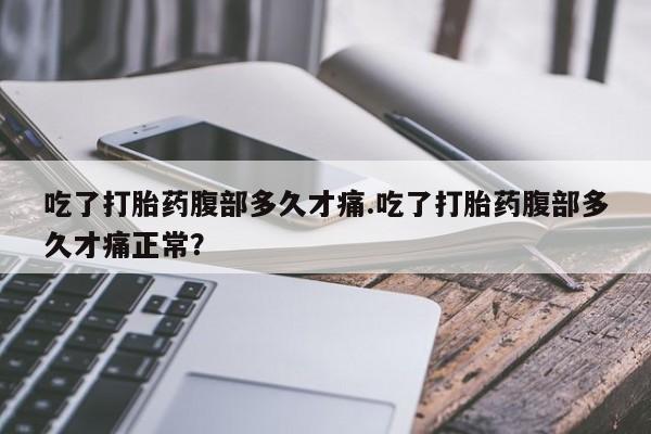 打胎药专卖微信吃了打胎药腹部多久才痛.吃了打胎药腹部多久才痛正常？