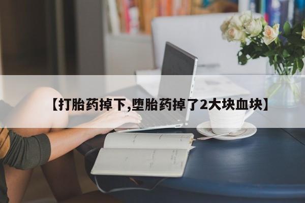 打胎药专卖微信【打胎药掉下,堕胎药掉了2大块血块】