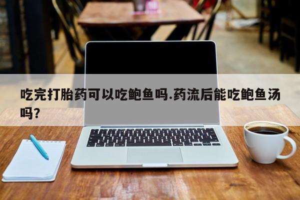 打胎药专卖微信吃完打胎药可以吃鲍鱼吗.药流后能吃鲍鱼汤吗？