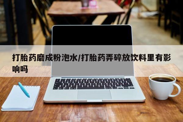 打胎药专卖微信打胎药磨成粉泡水/打胎药弄碎放饮料里有影响吗