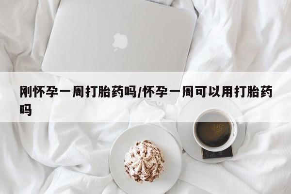 打胎药专卖微信刚怀孕一周打胎药吗/怀孕一周可以用打胎药吗