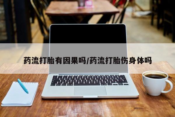 打胎药专卖微信药流打胎有因果吗/药流打胎伤身体吗
