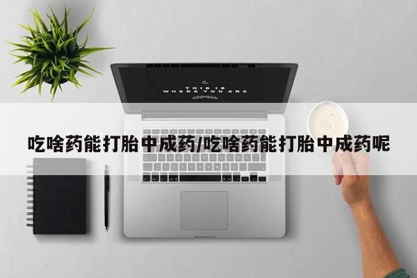 打胎药专卖微信吃啥药能打胎中成药/吃啥药能打胎中成药呢