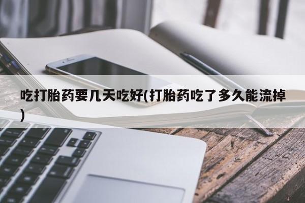 打胎药专卖微信吃打胎药要几天吃好(打胎药吃了多久能流掉)