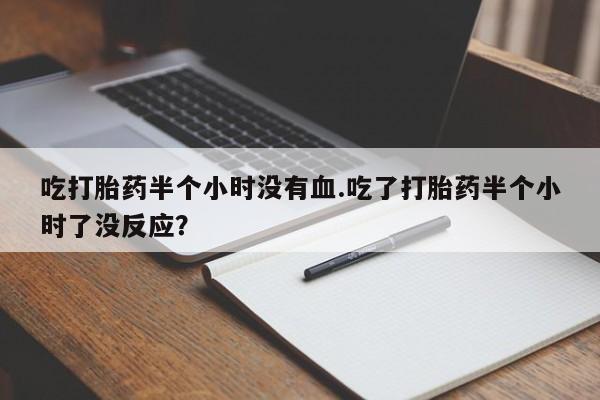 打胎药专卖微信吃打胎药半个小时没有血.吃了打胎药半个小时了没反应？