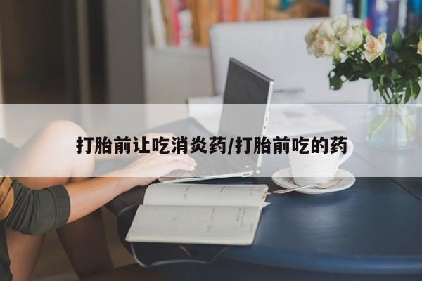 打胎药专卖微信打胎前让吃消炎药/打胎前吃的药