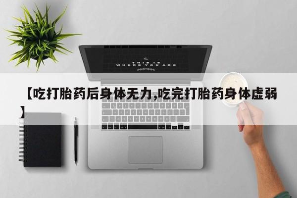 打胎药专卖微信【吃打胎药后身体无力,吃完打胎药身体虚弱】