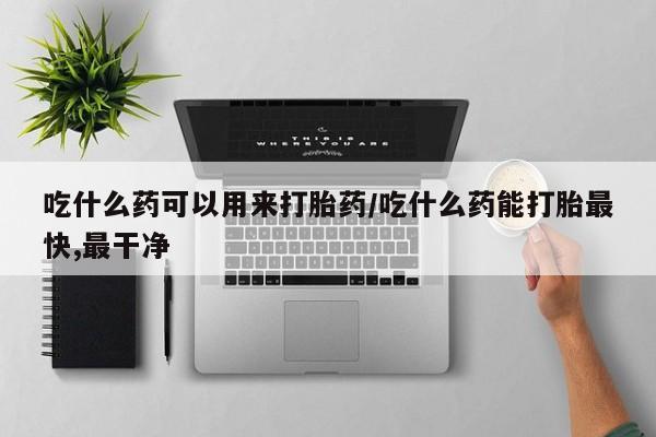 打胎药专卖微信吃什么药可以用来打胎药/吃什么药能打胎最快,最干净