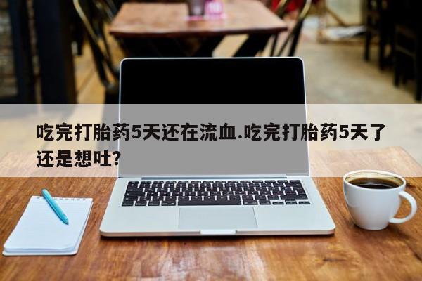 打胎药专卖微信吃完打胎药5天还在流血.吃完打胎药5天了还是想吐？