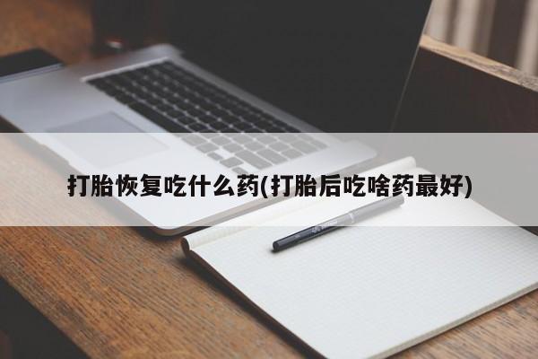 打胎药专卖微信打胎恢复吃什么药(打胎后吃啥药最好)