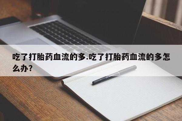 打胎药专卖微信吃了打胎药血流的多.吃了打胎药血流的多怎么办？