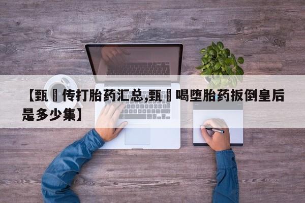 打胎药专卖微信【甄嬛传打胎药汇总,甄嬛喝堕胎药扳倒皇后是多少集】