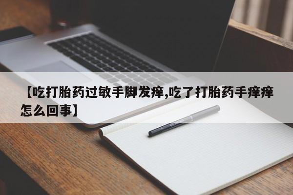 打胎药专卖微信【吃打胎药过敏手脚发痒,吃了打胎药手痒痒怎么回事】