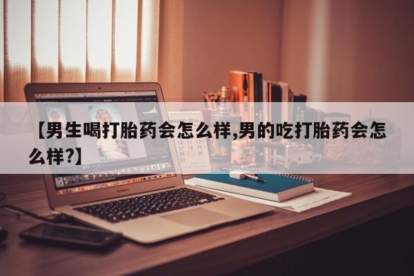 打胎药专卖微信【男生喝打胎药会怎么样,男的吃打胎药会怎么样?】