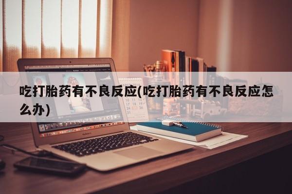 打胎药专卖微信吃打胎药有不良反应(吃打胎药有不良反应怎么办)