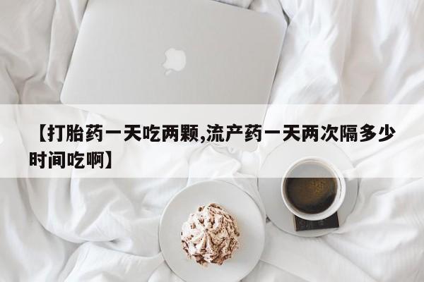 打胎药专卖微信【打胎药一天吃两颗,流产药一天两次隔多少时间吃啊】