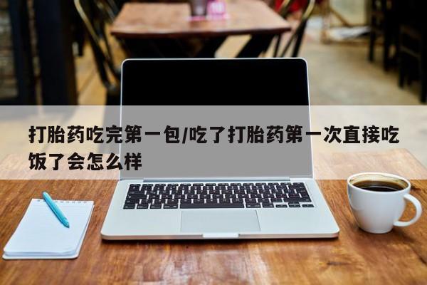 打胎药专卖微信打胎药吃完第一包/吃了打胎药第一次直接吃饭了会怎么样