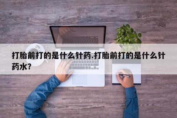 打胎药专卖微信打胎前打的是什么针药.打胎前打的是什么针药水？