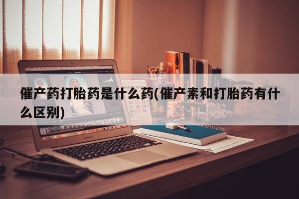 打胎药专卖微信催产药打胎药是什么药(催产素和打胎药有什么区别)
