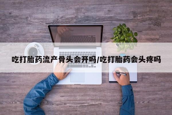 打胎药专卖微信吃打胎药流产骨头会开吗/吃打胎药会头疼吗