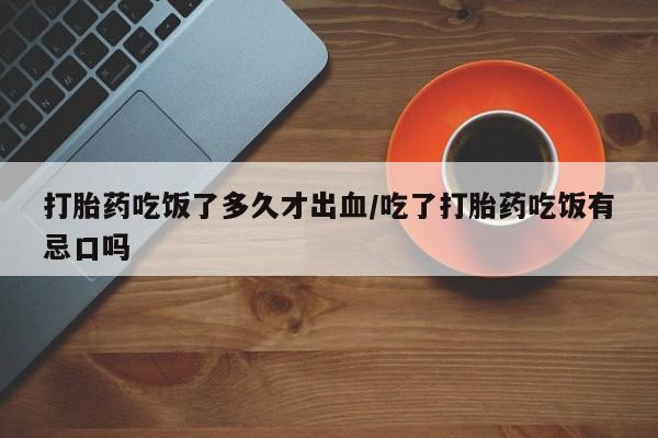 打胎药专卖微信打胎药吃饭了多久才出血/吃了打胎药吃饭有忌口吗