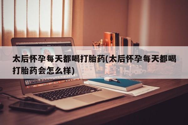 打胎药专卖微信太后怀孕每天都喝打胎药(太后怀孕每天都喝打胎药会怎么样)