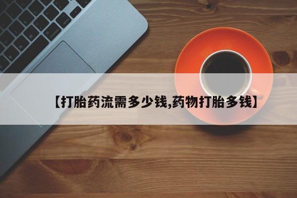 打胎药专卖微信【打胎药流需多少钱,药物打胎多钱】