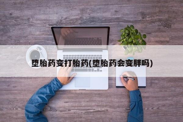 打胎药专卖微信堕胎药变打胎药(堕胎药会变胖吗)
