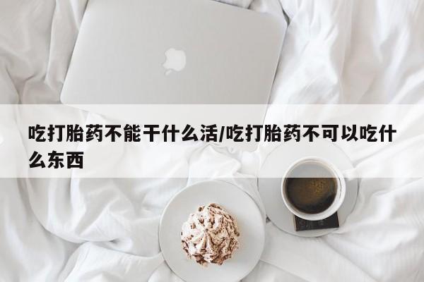 打胎药专卖微信吃打胎药不能干什么活/吃打胎药不可以吃什么东西