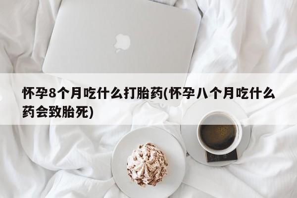 打胎药专卖微信怀孕8个月吃什么打胎药(怀孕八个月吃什么药会致胎死)