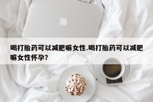 打胎药专卖微信喝打胎药可以减肥嘛女性.喝打胎药可以减肥嘛女性怀孕？