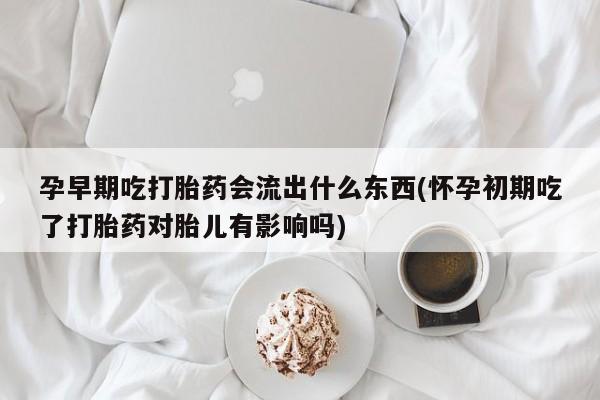 打胎药专卖微信孕早期吃打胎药会流出什么东西(怀孕初期吃了打胎药对胎儿有影响吗)