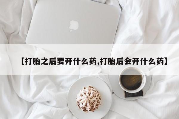 打胎药专卖微信【打胎之后要开什么药,打胎后会开什么药】