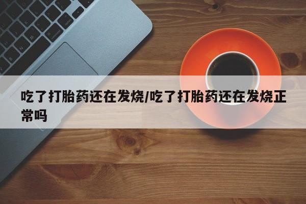 打胎药专卖微信吃了打胎药还在发烧/吃了打胎药还在发烧正常吗