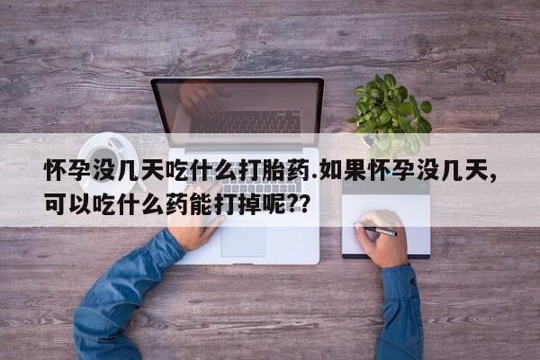 打胎药专卖微信怀孕没几天吃什么打胎药.如果怀孕没几天,可以吃什么药能打掉呢?？