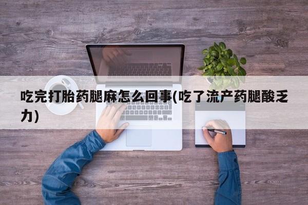 打胎药专卖微信吃完打胎药腿麻怎么回事(吃了流产药腿酸乏力)