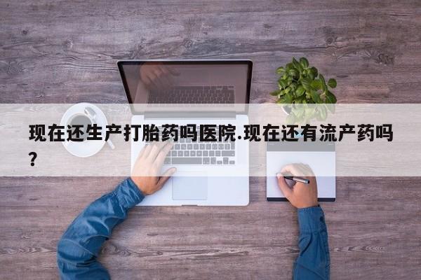 打胎药专卖微信现在还生产打胎药吗医院.现在还有流产药吗？