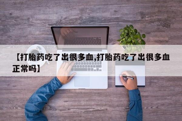 打胎药专卖微信【打胎药吃了出很多血,打胎药吃了出很多血正常吗】