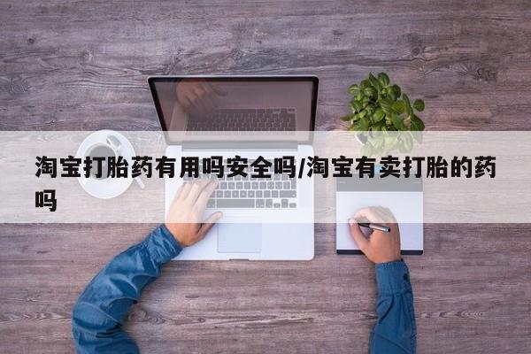 打胎药专卖微信淘宝打胎药有用吗安全吗/淘宝有卖打胎的药吗