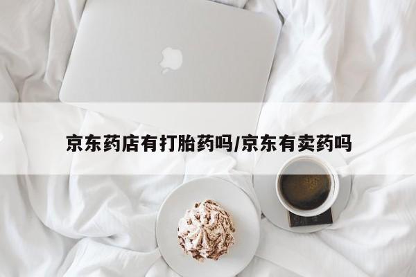 打胎药专卖微信京东药店有打胎药吗/京东有卖药吗